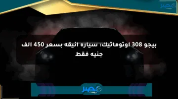 بيجو 308 أوتوماتيك: سيارة أنيقة بسعر 450 ألف جنيه فقط